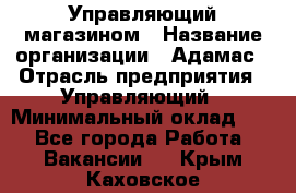 Управляющий магазином › Название организации ­ Адамас › Отрасль предприятия ­ Управляющий › Минимальный оклад ­ 1 - Все города Работа » Вакансии   . Крым,Каховское